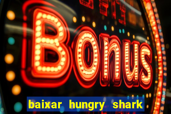 baixar hungry shark evolution dinheiro infinito